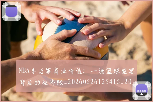 NBA季后赛商业价值：一场篮球盛宴背后的经济账_20260526125415_20260607160118