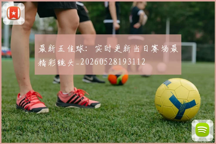 最新五佳球:实时更新当日赛场最精彩镜头_20260528193112