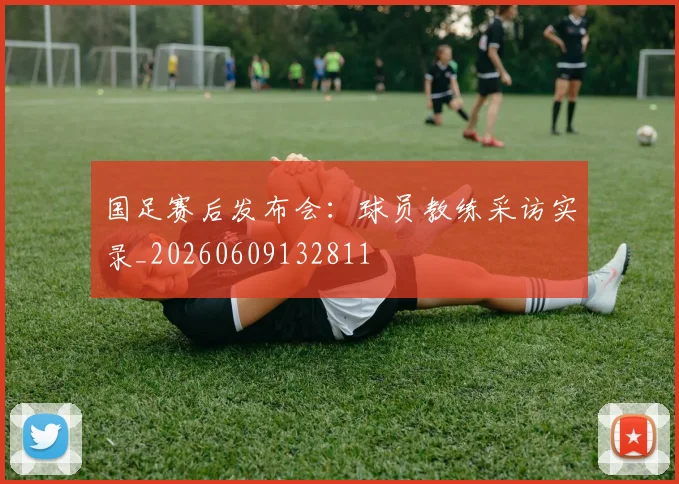 国足赛后发布会:球员教练采访实录_20260609132811