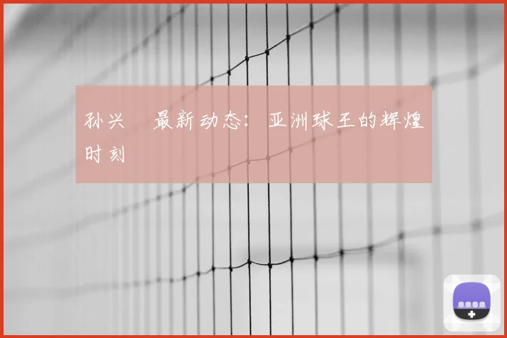 孙兴慜最新动态：亚洲球王的辉煌时刻