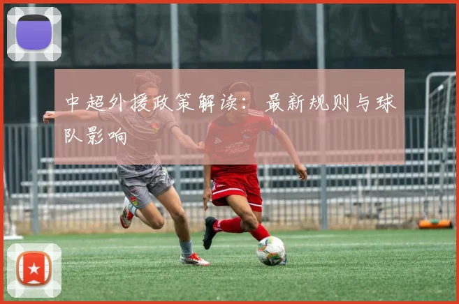 中超外援政策解读：最新规则与球队影响