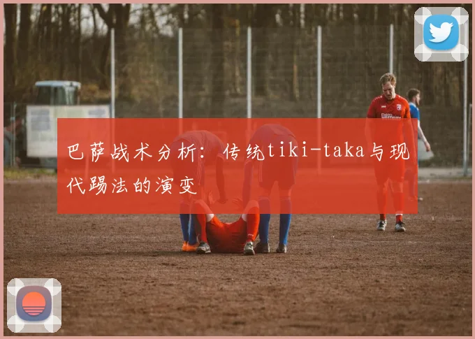 巴萨战术分析:传统tiki-taka与现代踢法的演变