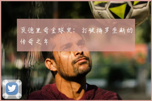莫德里奇金球奖:打破梅罗垄断的传奇之年