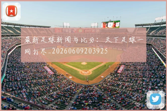 最新足球新闻与比分:天下足球一网打尽_20260609203925