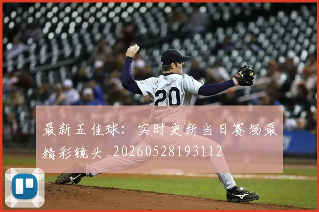 最新五佳球:实时更新当日赛场最精彩镜头_20260528193112