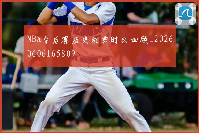NBA季后赛历史经典时刻回顾_20260606165809